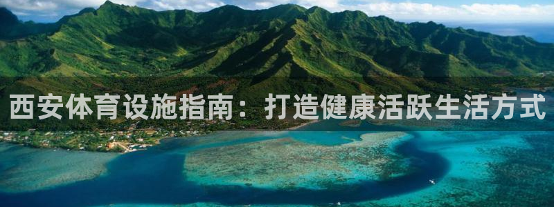 意昂体育3平台假的吗是真的吗：西安体育设施指南：打造