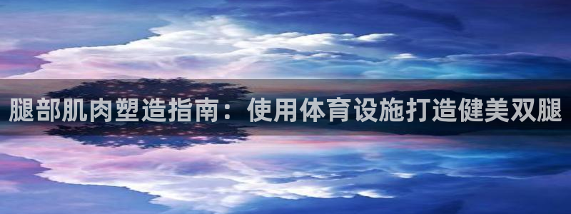 意昂体育3开户：腿部肌肉塑造指南：使用体育设施打造健