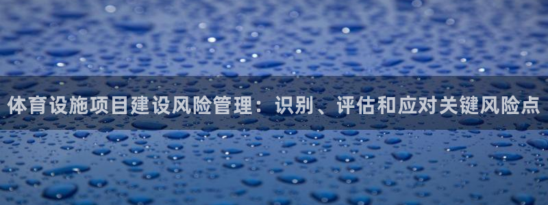 意昂体育3招商电话是多少啊：体育设施项目建设风险管理