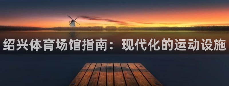 意昂体育3招商电话地址是多少：绍兴体育场馆指南：现代