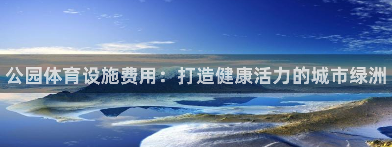 意昂3娱乐首页网站大全：公园体育设施费用：打造健康活