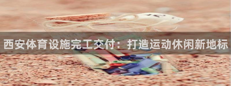 意昂体育3平台是正规平台吗知乎：西安体育设施完工交付