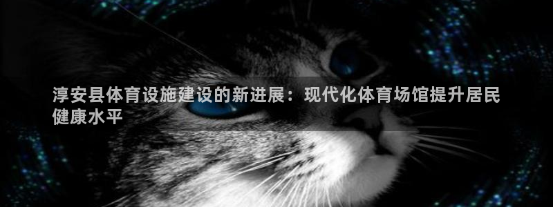 意昂体育3招商电话号码查询是多少：淳安县体育设施建设