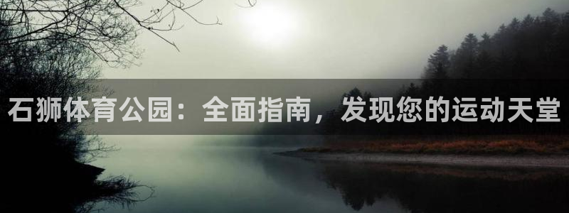 意昂3代理：石狮体育公园：全面指南，发现您的运动天堂