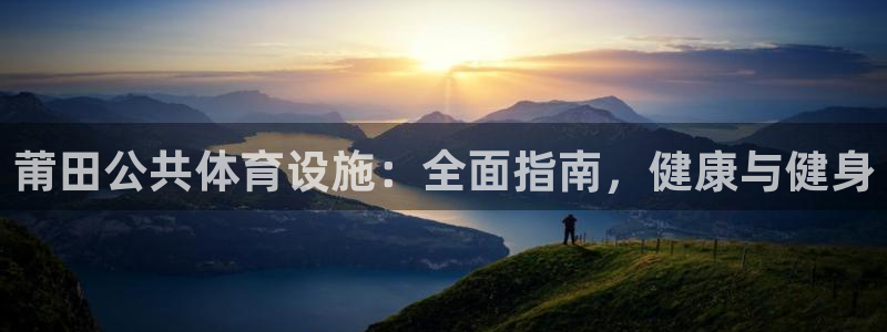 意昂3娱乐首页官网下载：莆田公共体育设施：全面指南，