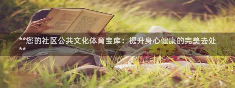 注册意昂3：**您的社区公共文化体育宝库：提升身心健