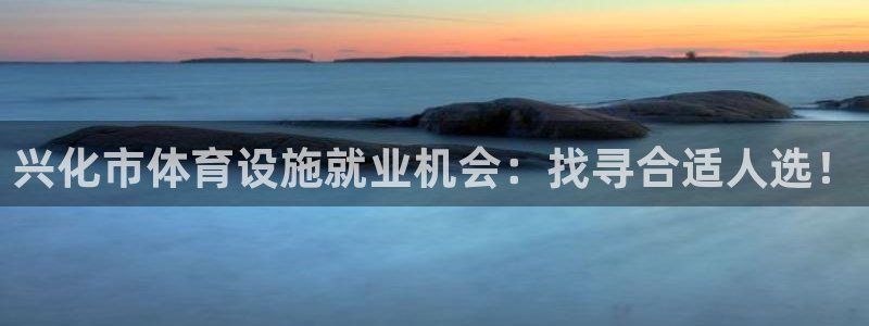 意昂集团官网：兴化市体育设施就业机会：找寻合适人选！
