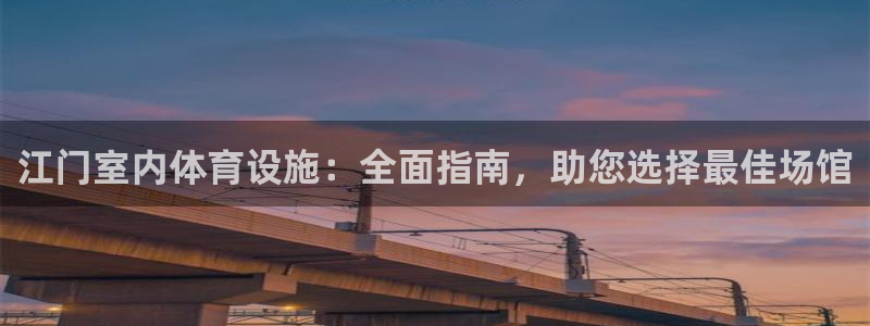意昂3娱乐首页官网下载：江门室内体育设施：全面指南，