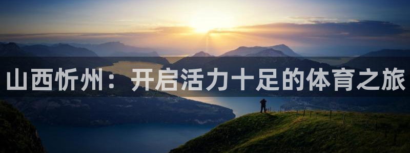 意昂3集团E.ON：山西忻州：开启活力十足的体育之旅