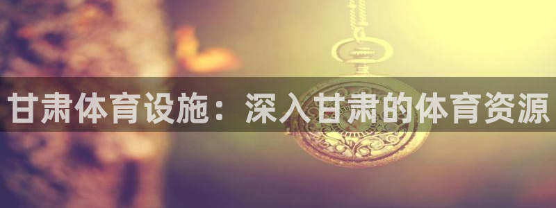 意昂3娱乐平台：甘肃体育设施：深入甘肃的体育资源