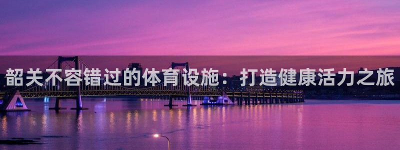 意昂体育3招商：韶关不容错过的体育设施：打造健康活力