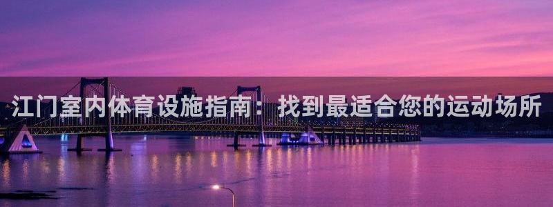 意昂体育3招商电话地址是多少：江门室内体育设施指南：
