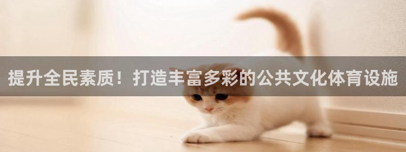 意昂体育3招商电话地址是多少：提升全民素质！打造丰富