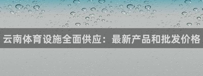 意昂3娱乐平台：云南体育设施全面供应：最新产品和批发