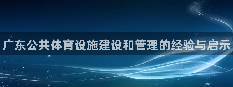 意昂体育3平台注册要钱吗安全吗：广东公共体育设施建设和管理的 