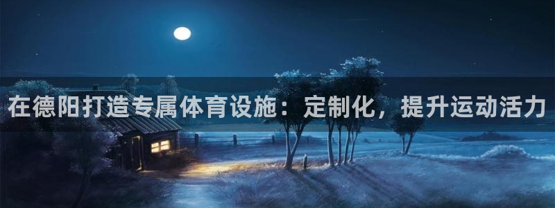 意昂体育3招商电话号码是多少号：在德阳打造专属体育设施：定制