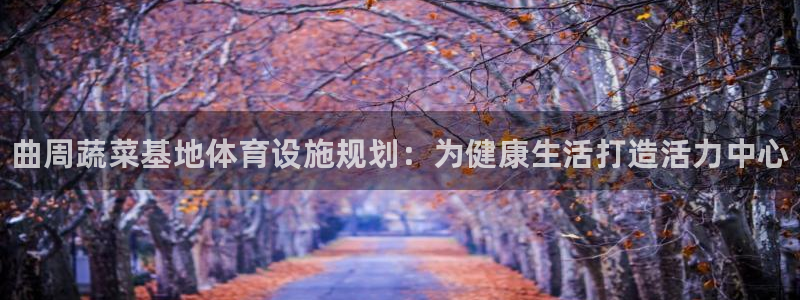 意昂体育3招商电话号码：曲周蔬菜基地体育设施规划：为