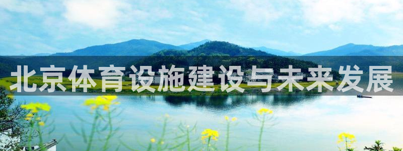 意昂3娱乐网站：北京体育设施建设与未来发展 