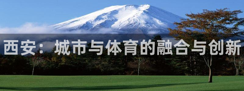 意昂体育3平台假的吗是真的吗吗：西安：城市与体育的融
