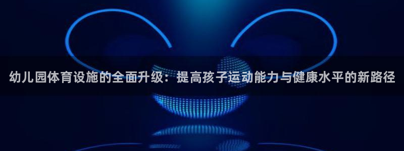 意昂体育3招商电话是多少号码：幼儿园体育设施的全面升