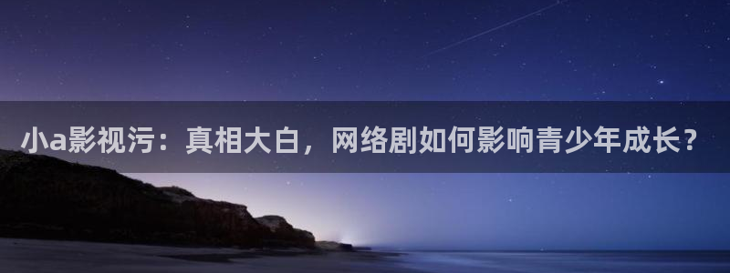 小苹果影院：小a影视污：真相大白，网络剧如何影响青少年成长？